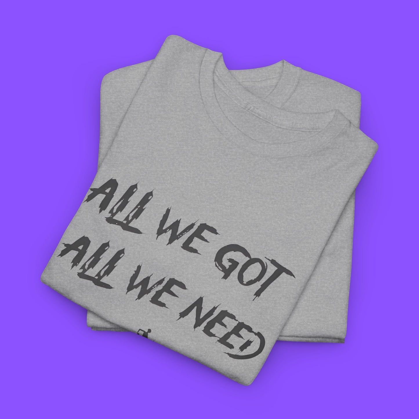 All We Got All We Need T-shirt - Tee No Filter