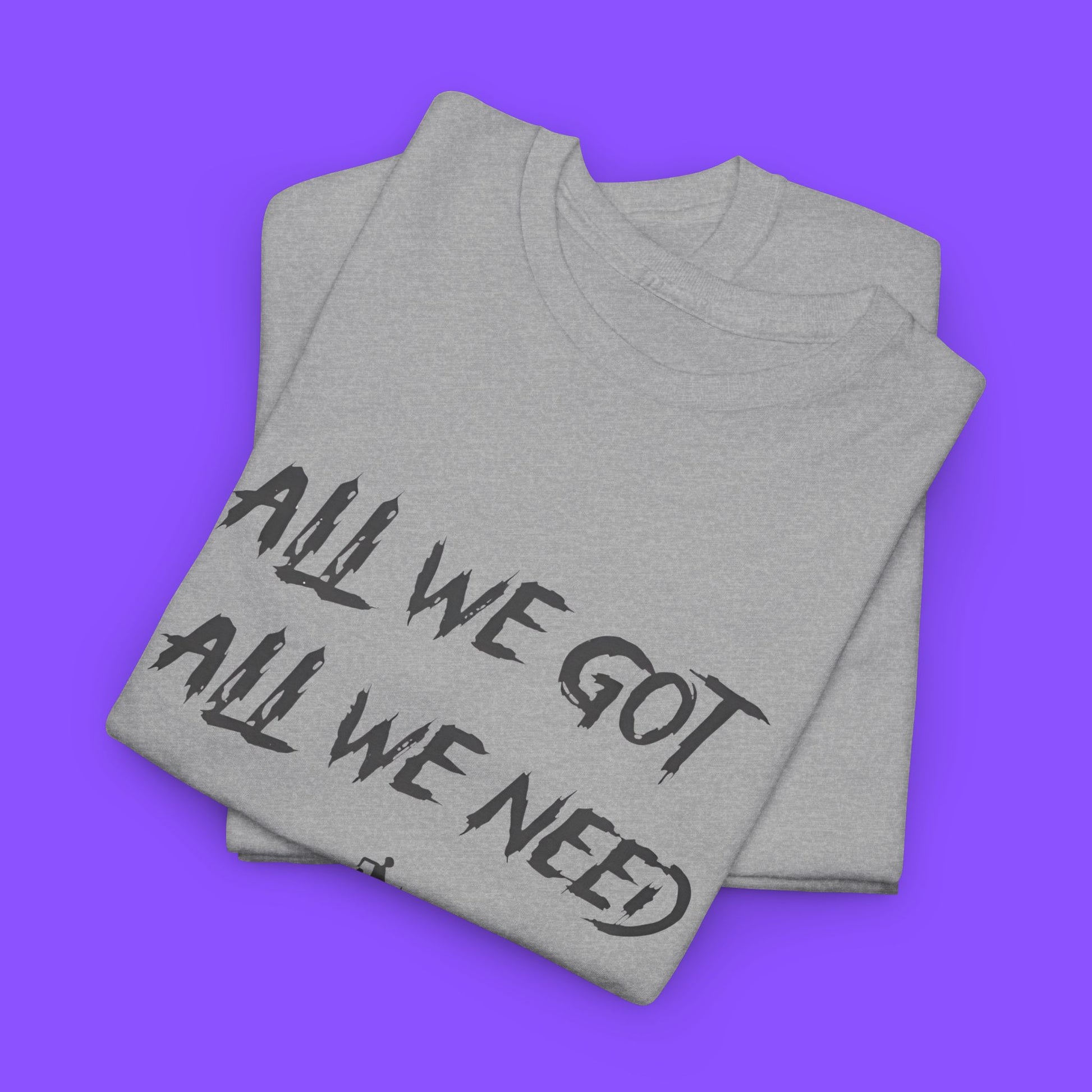 All We Got All We Need T-shirt - Tee No Filter